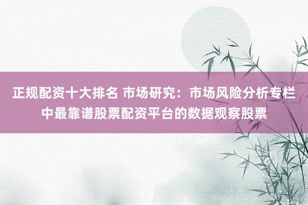 正规配资十大排名 市场研究:市场风险分析专栏中最靠谱股票配资平台的数据观察股票