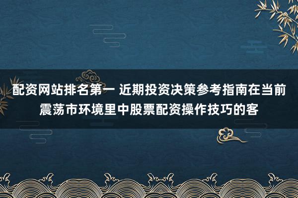 配资网站排名第一 近期投资决策参考指南在当前震荡市环境里中股票配资操作技巧的客