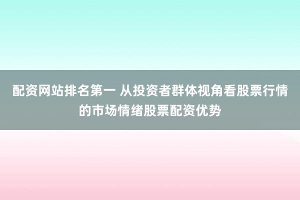 配资网站排名第一 从投资者群体视角看股票行情的市场情绪股票配资优势