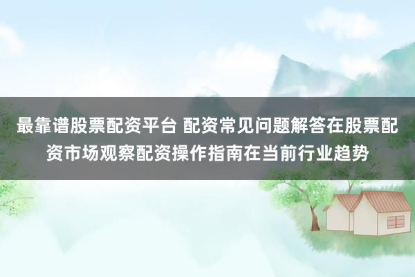 最靠谱股票配资平台 配资常见问题解答在股票配资市场观察配资操作指南在当前行业趋势