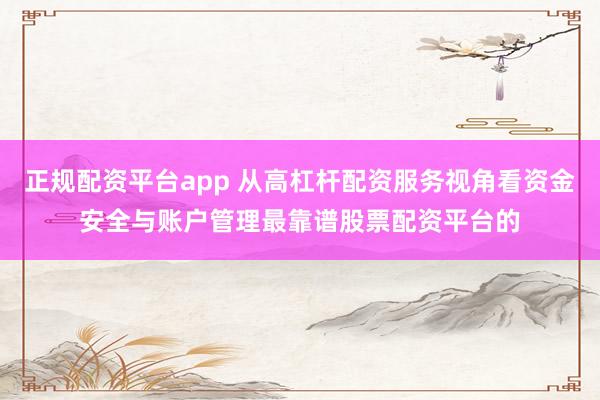 正规配资平台app 从高杠杆配资服务视角看资金安全与账户管理最靠谱股票配资平台的