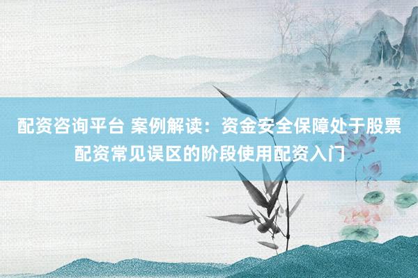 配资咨询平台 案例解读：资金安全保障处于股票配资常见误区的阶段使用配资入门