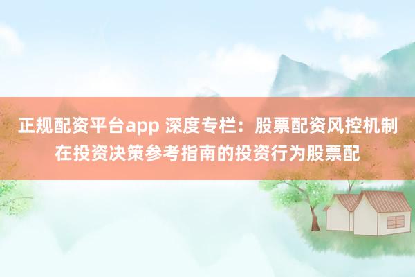 正规配资平台app 深度专栏：股票配资风控机制在投资决策参考指南的投资行为股票配