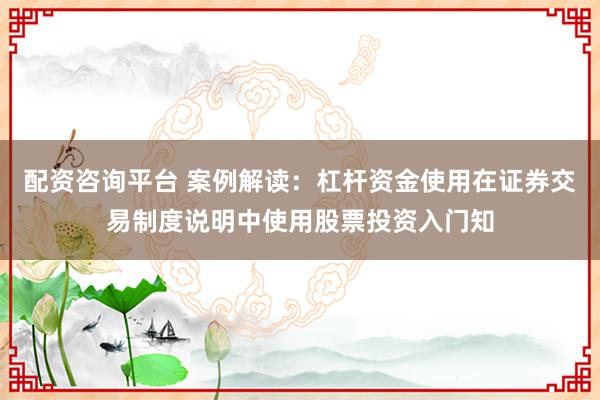配资咨询平台 案例解读：杠杆资金使用在证券交易制度说明中使用股票投资入门知