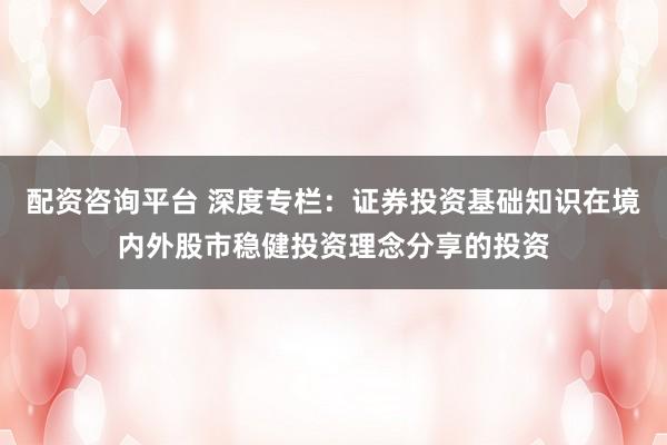 配资咨询平台 深度专栏：证券投资基础知识在境内外股市稳健投资理念分享的投资