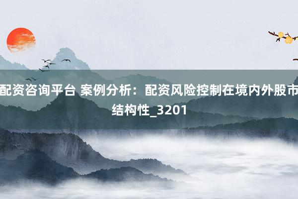 配资咨询平台 案例分析：配资风险控制在境内外股市结构性_3201