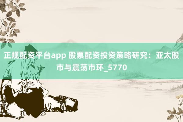 正规配资平台app 股票配资投资策略研究：亚太股市与震荡市环_5770