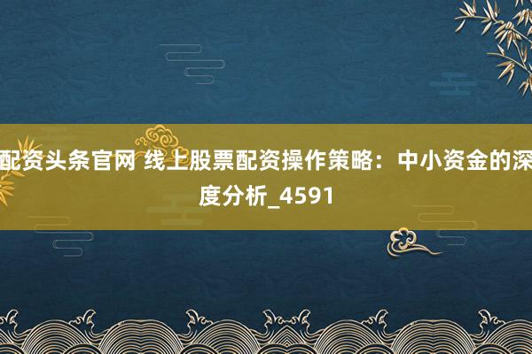 配资头条官网 线上股票配资操作策略：中小资金的深度分析_4591
