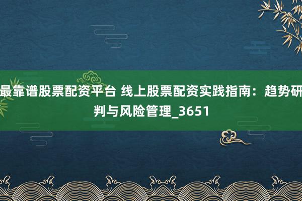 最靠谱股票配资平台 线上股票配资实践指南：趋势研判与风险管理_3651