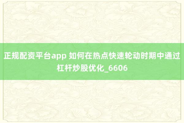 正规配资平台app 如何在热点快速轮动时期中通过杠杆炒股优化_6606