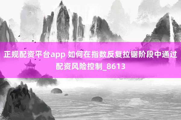 正规配资平台app 如何在指数反复拉锯阶段中通过配资风险控制_8613