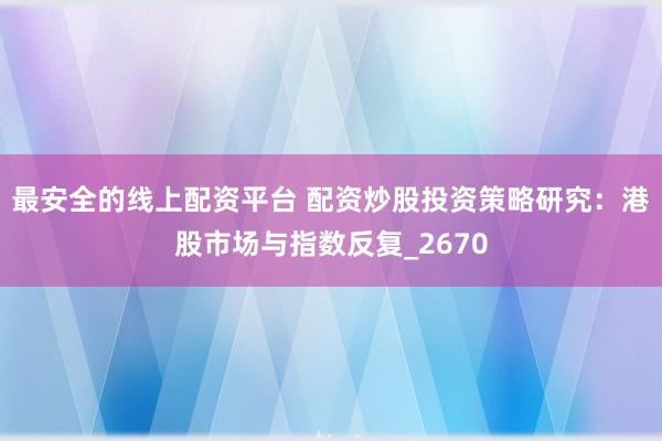 最安全的线上配资平台 配资炒股投资策略研究：港股市场与指数反复_2670