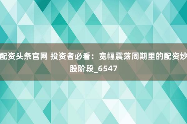 配资头条官网 投资者必看：宽幅震荡周期里的配资炒股阶段_6547