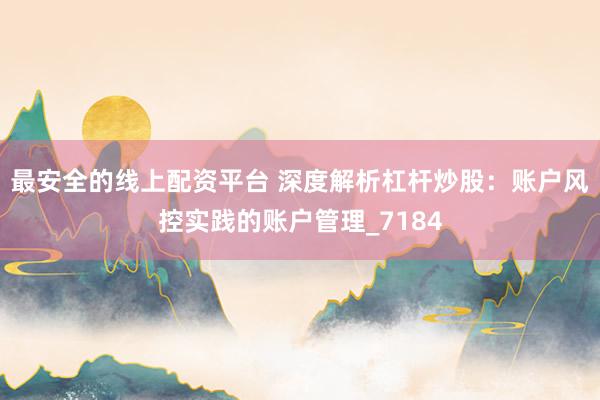 最安全的线上配资平台 深度解析杠杆炒股：账户风控实践的账户管理_7184