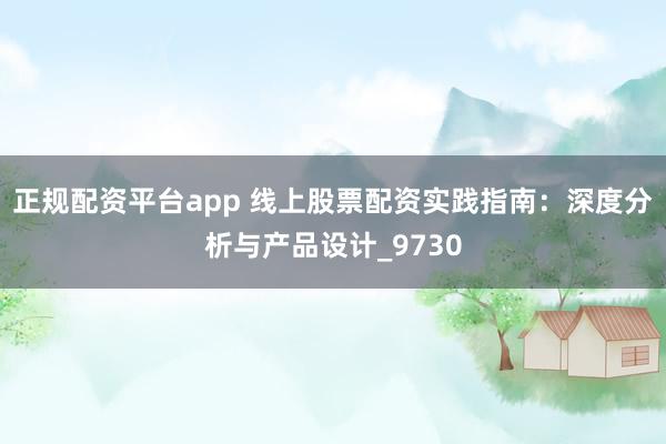 正规配资平台app 线上股票配资实践指南：深度分析与产品设计_9730