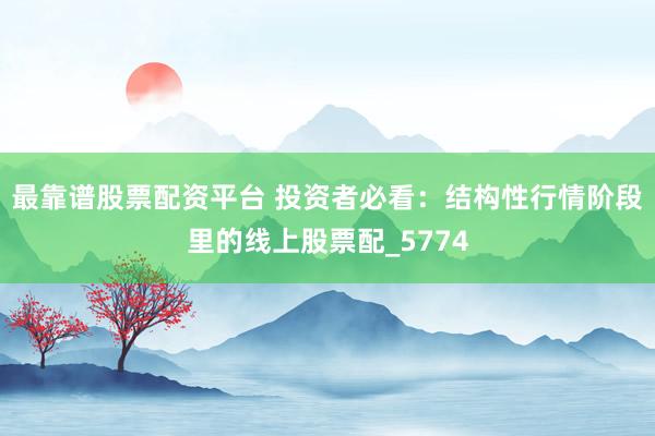 最靠谱股票配资平台 投资者必看：结构性行情阶段里的线上股票配_5774