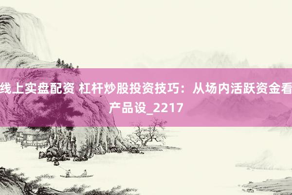线上实盘配资 杠杆炒股投资技巧：从场内活跃资金看产品设_2217