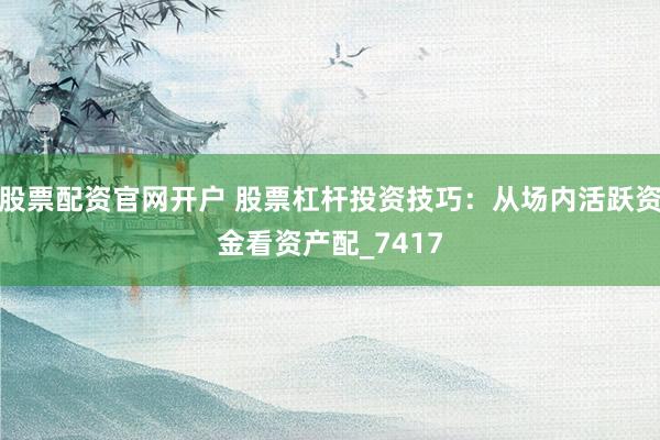 股票配资官网开户 股票杠杆投资技巧：从场内活跃资金看资产配_7417