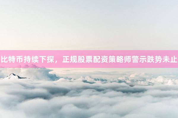 比特币持续下探，正规股票配资策略师警示跌势未止