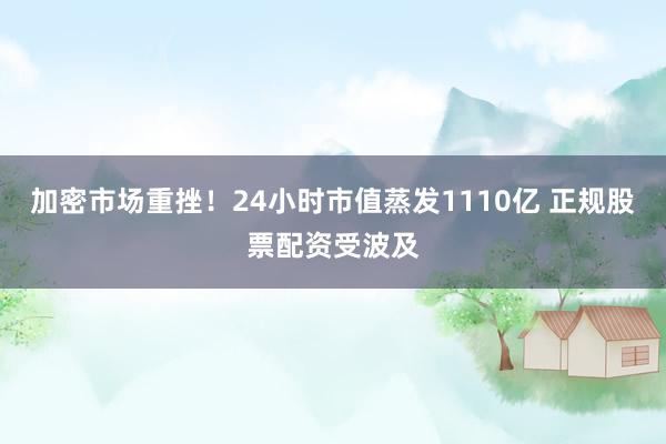 加密市场重挫！24小时市值蒸发1110亿 正规股票配资受波及