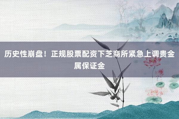 历史性崩盘！正规股票配资下芝商所紧急上调贵金属保证金