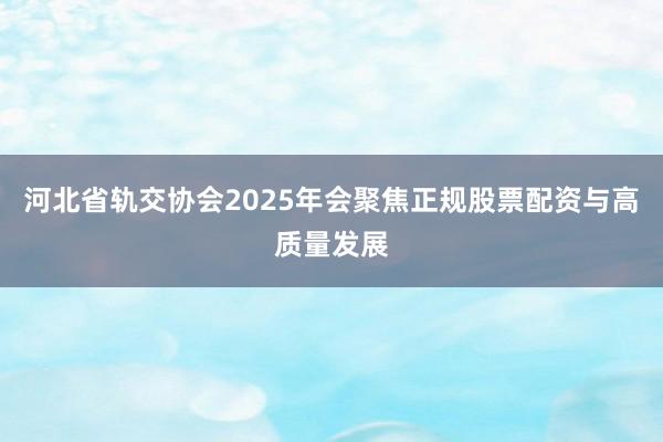 河北省轨交协会2025年会聚焦正规股票配资与高质量发展