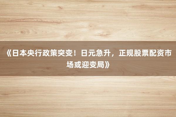 《日本央行政策突变!日元急升,正规股票配资市场或迎变局》