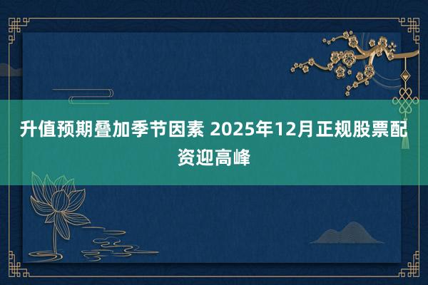 升值预期叠加季节因素 2025年12月正规股票配资迎高峰