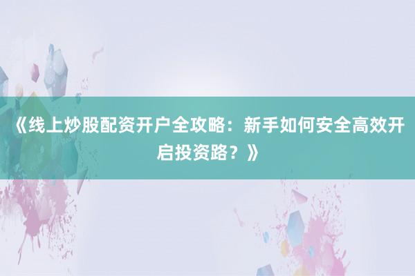 《线上炒股配资开户全攻略：新手如何安全高效开启投资路？》