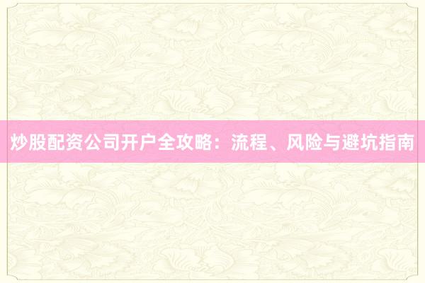 炒股配资公司开户全攻略：流程、风险与避坑指南