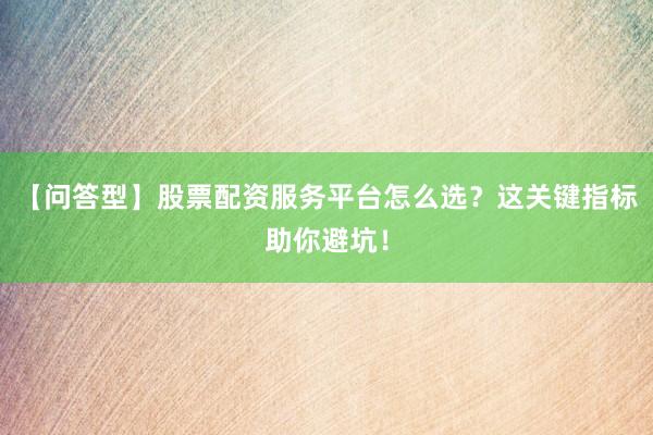 【问答型】股票配资服务平台怎么选？这关键指标助你避坑！