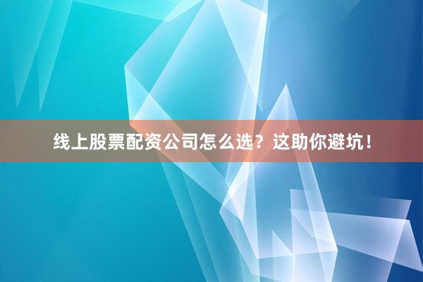 线上股票配资公司怎么选？这助你避坑！