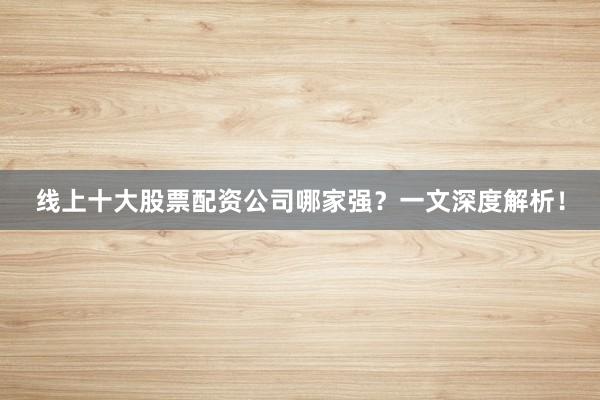 线上十大股票配资公司哪家强？一文深度解析！