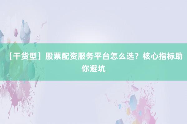 【干货型】股票配资服务平台怎么选？核心指标助你避坑