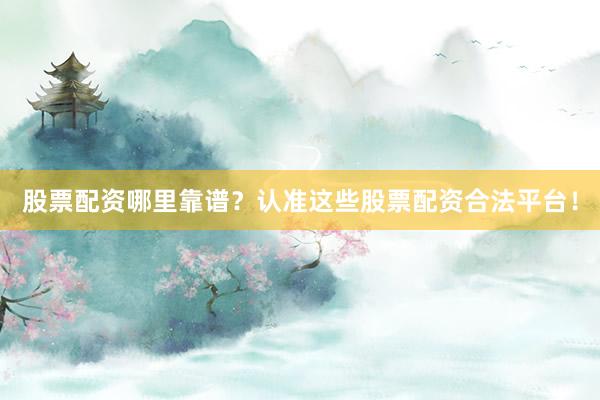 股票配资哪里靠谱？认准这些股票配资合法平台！