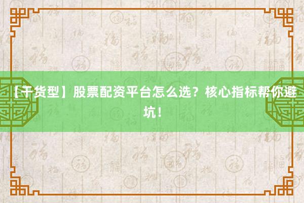 【干货型】股票配资平台怎么选？核心指标帮你避坑！