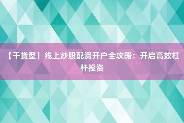 【干货型】线上炒股配资开户全攻略:开启高效杠杆投资