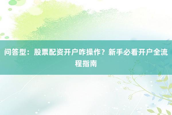 问答型:股票配资开户咋操作?新手必看开户全流程指南