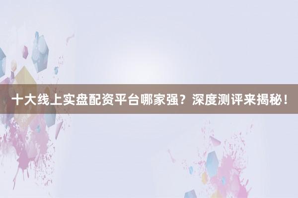 十大线上实盘配资平台哪家强？深度测评来揭秘！