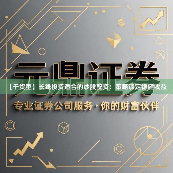 【干货型】长线投资适合的炒股配资：策略锁定稳健收益