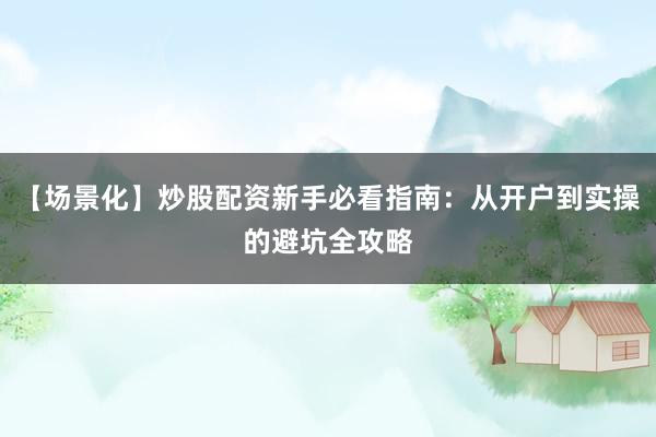 【场景化】炒股配资新手必看指南：从开户到实操的避坑全攻略