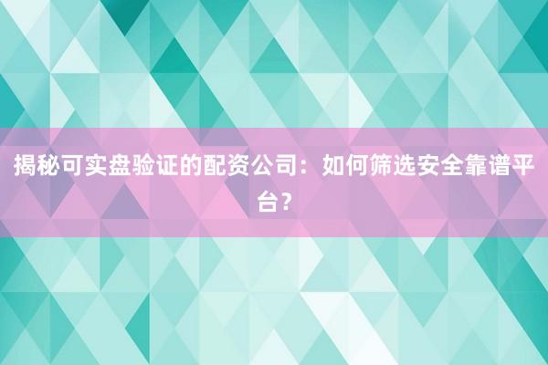 揭秘可实盘验证的配资公司：如何筛选安全靠谱平台？