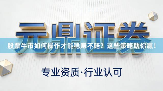 股票牛市如何操作才能稳赚不赔？这些策略助你赢！