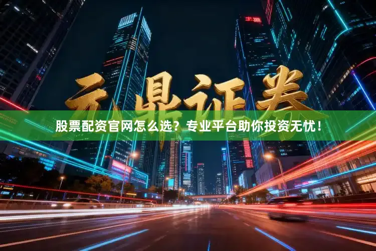 股票配资官网怎么选？专业平台助你投资无忧！
