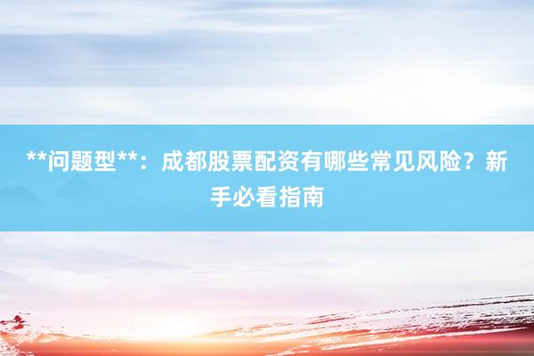 **问题型**:成都股票配资有哪些常见风险?新手必看指南