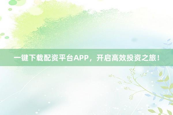 一键下载配资平台APP,开启高效投资之旅!