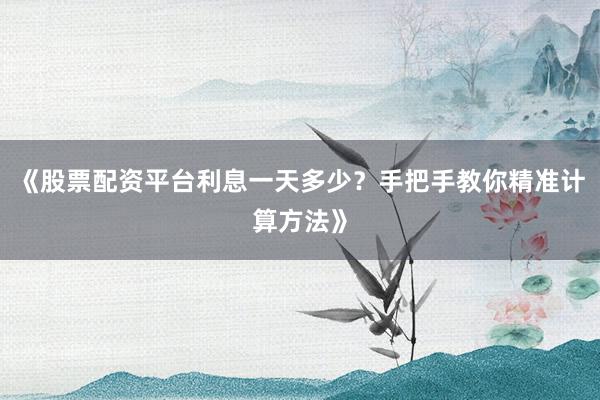 《股票配资平台利息一天多少?手把手教你精准计算方法》