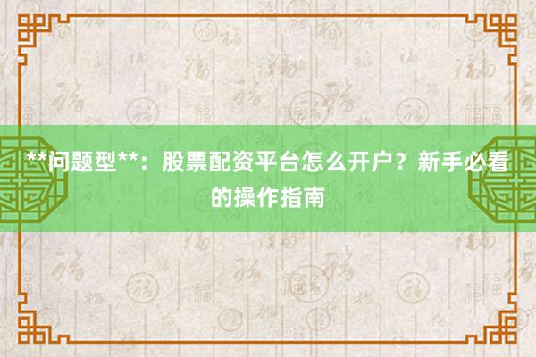 **问题型**:股票配资平台怎么开户?新手必看的操作指南