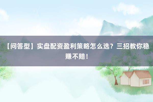 【问答型】实盘配资盈利策略怎么选?三招教你稳赚不赔!