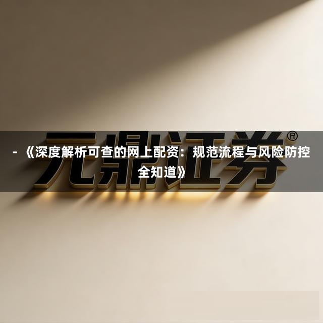 - 《深度解析可查的网上配资:规范流程与风险防控全知道》